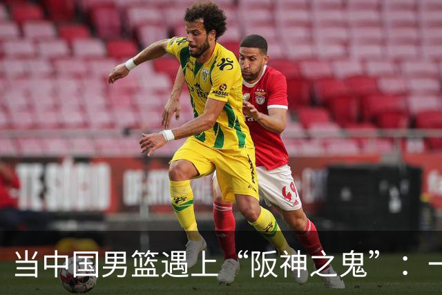当中国男篮遇上“阪神之鬼”：一场充满遗憾的对决