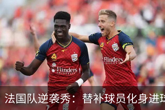 法国队逆袭秀：替补球员化身进球机器，双杀比利时！